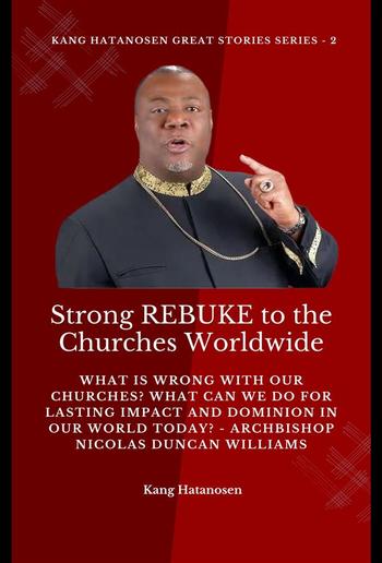 Strong REBUKE to the Churches Worldwide: What is wrong with our Churches? What Can we do for Lasting IMPACT and DOMINION in our WORLD today? - Archbishop Nicolas Duncan Williams PDF