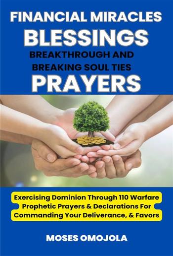 Financial Miracles, Blessings, Breakthrough And Breaking Soul Ties Prayers: Exercising Dominion Through 110 Warfare Prophetic Prayers & Declarations For Commanding Your Deliverance, & Favors PDF