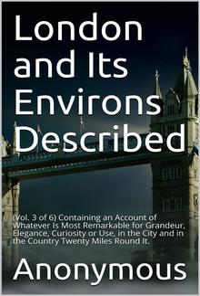 London and Its Environs Described, vol. 3 (of 6) / Containing an Account of whatever is most remarkable for / Grandeur, Elegance, Curiosity or Use PDF