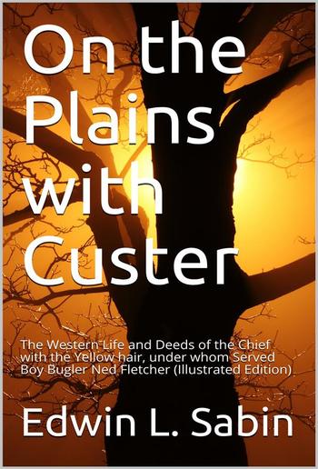 On the Plains with Custer / The Western Life and Deeds of the Chief with the Yellow / Hair, under whom Served Boy Bugler Ned Fletcher PDF