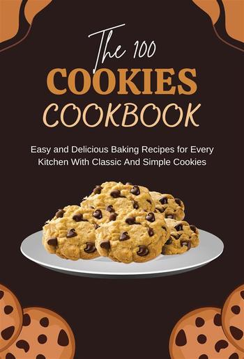 The 100 Cookies Cookbook: Easy and Delicious Baking Recipes for Every Kitchen With Classic And Simple Cookies PDF