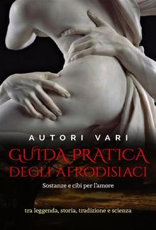 Guida pratica degli afrodisiaci - sostanze e cibi per l’amore tra leggenda e storia, tradizione e scienza PDF