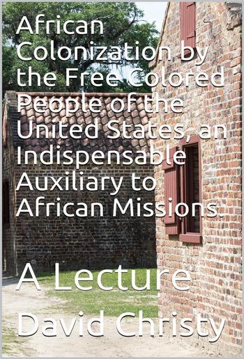 African Colonization by the Free Colored People of the United States, an Indispensable Auxiliary to African Missions. / A Lecture PDF