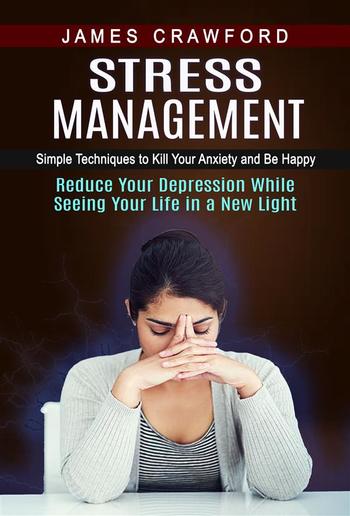 Stress Management: Simple Techniques to Kill Your Anxiety and Be Happy (Reduce Your Depression While Seeing Your Life in a New Light) PDF Stress Management: Simple Techniques to Kill Your Anxiety and Be Happy (Reduce Your Depression While Seeing Your Life in a New Light) PDF