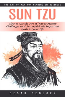 Sun Tzu: The Art of War for Winning in Business (How to Use the Art of War to Master Challenges and Accomplish the Important Goals in Your Life) PDF