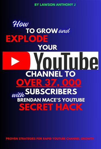 How To Grow and Explode Your Youtube Channel to Over 37, 000 Youtube Subscribers With Brendan Mace’s Youtube Secret Hack PDF