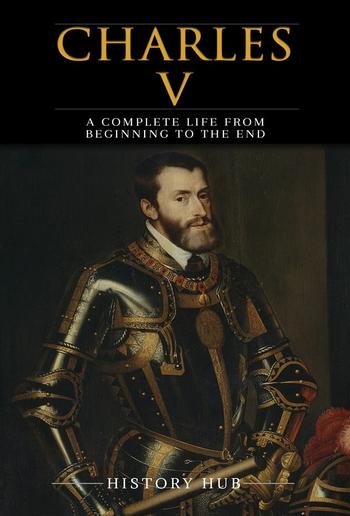 Charles V: A Complete Life from Beginning to the End PDF