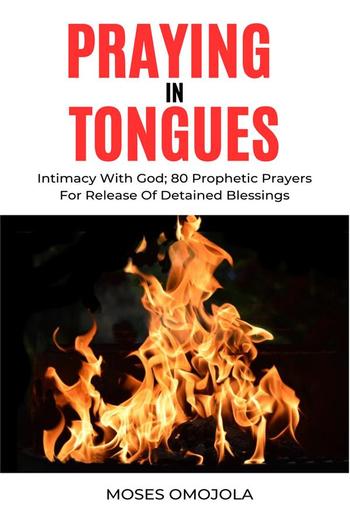 Praying In Tongues: Intimacy With God; 80 Prophetic Prayers For Release Of Detained Blessings PDF