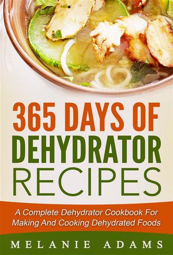 365 Days Of Dehydrator Recipes: A Complete Dehydrator Cookbook For Making And Cooking Dehydrated Foods PDF