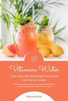 Vitamine Water: Tover Gezonde Verfrissing Tevoorschijn met Fruit en Kruiden (Fruit Infused Water: Heerlijke Gearomatiseerde Waterrecepten voor Verkwikkende Detoxdrankjes om Zelf te Maken) PDF