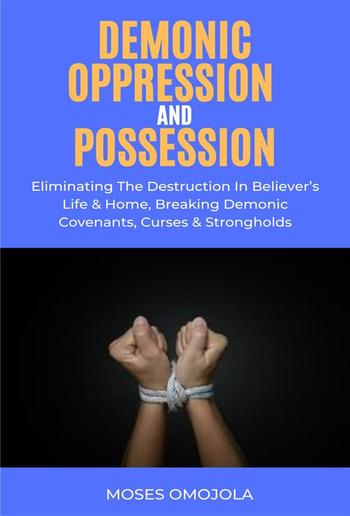 Demonic Oppression And Possession: Eliminating The Destruction In Believer’s Life & Home, Breaking Demonic Covenants, Curses & Strongholds PDF