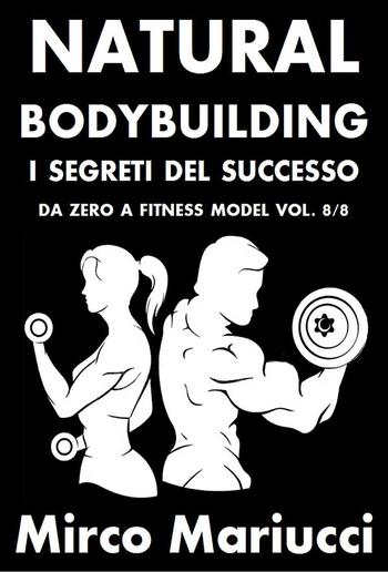 Natural Bodybuilding. I Segreti del Successo. Da Zero a Fitness Model. Vol. 8/8 PDF