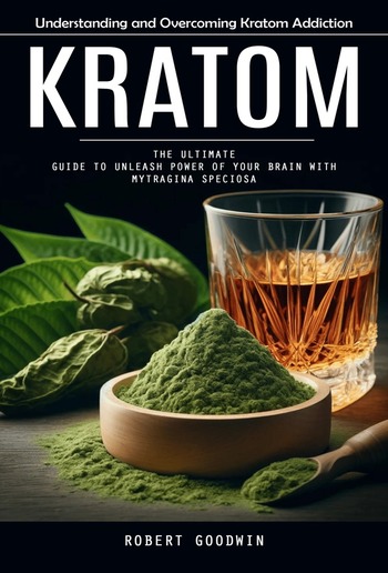 Kratom: Understanding and Overcoming Kratom Addiction (The Ultimate Guide to Unleash Power of Your Brain With Mytragina Speciosa) PDF