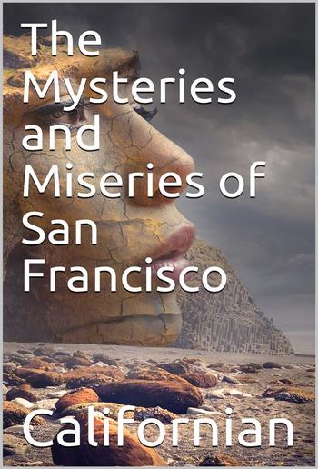 The Mysteries and Miseries of San Francisco / Showing up all the various characters and notabilities, / (both in high and low life) that have figured in San / Franciso since its settlement. PDF