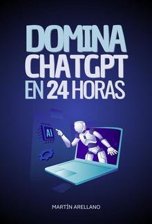 Domina ChatGPT en 24 Horas: Aprende a Utilizar ChatGPT en Solo 24 Horas y Aplica sus Beneficios en Todos los Aspectos de tu Vida PDF
