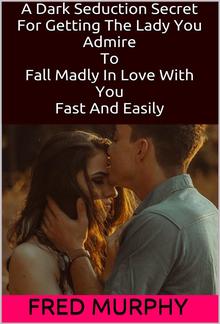 A Dark Seduction Secret For Getting The Lady You Admire To Fall Madly In Love With You Fast And Easily PDF