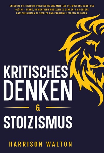 Kritisches Denken & Stoizismus: Entdecke die stoische Philosophie und meistere die moderne Kunst des Glücks – lerne, in mentalen Modellen zu denken, um bessere Entscheidungen zu treffen und Probleme effektiv zu lösen. PDF