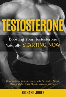 Testosterone: Boosting Your Testosterone Naturally Starting Now (How to Boost Testosterone Levels, Sex Drive, Muscle Mass and the Truth About Hormone Therapy) PDF