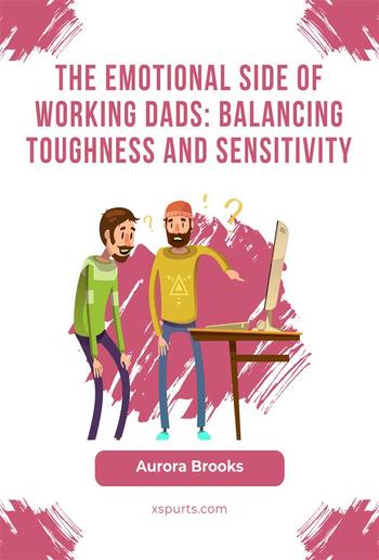 The Emotional Side of Working Dads: Balancing Toughness and Sensitivity PDF