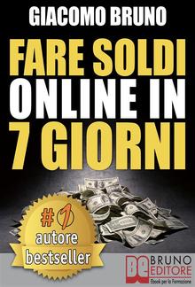 FARE SOLDI ONLINE IN 7 GIORNI. Come Guadagnare Denaro su Internet e Creare Rendite Automatiche con il Web PDF