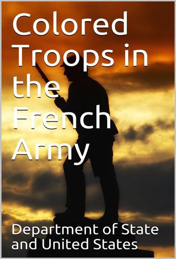 Colored Troops in the French Army / A Report from the Department of State Relating to the / Colored Troops in the French Army and the Number of French / Colonial Troops in the Occupied Territory PDF