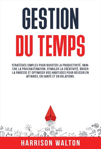Gestion du temps: Stratégies simples pour booster la productivité, vaincre la procrastination, stimuler la créativité, briser la paresse et optimiser vos habitudes pour réussir en affaires, en santé et en relations. PDF