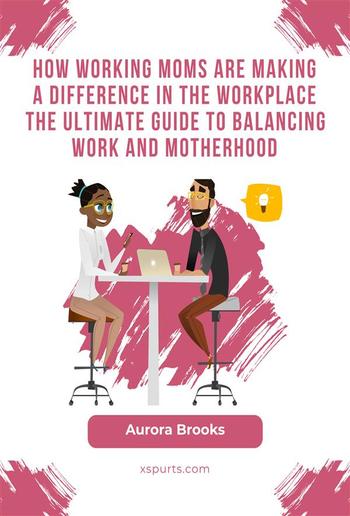 How Working Moms are Making a Difference in the Workplace The Ultimate Guide to Balancing Work and Motherhood PDF