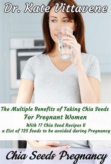 The Multiple Benefits of Taking Chia Seeds For Pregnant Women. With 17 Chia Seed Recipes & a List of 125 foods to be avoided during Pregnancy PDF