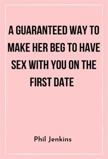 A Guaranteed Way to Make Her Beg to Have Sex with You On the First Date PDF