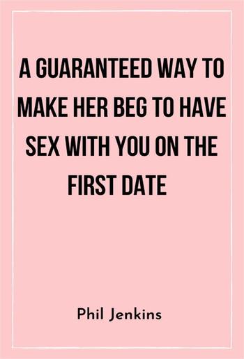 A Guaranteed Way to Make Her Beg to Have Sex with You On the First Date PDF