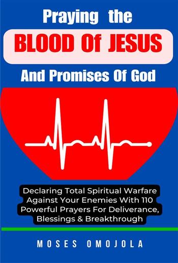 Praying The Blood Of Jesus And Promises Of God: Declaring Total Spiritual Warfare Against Your Enemies With 110 Powerful Prayers For Deliverance, Blessings & Breakthrough PDF