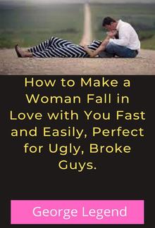 How to Make a Woman Fall in Love with You Fast and Easily, Perfect for Ugly, Broke Guys. PDF