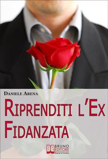 Riprenditi l'Ex Fidanzata. Come Affrontare la Rottura con la Tua Ex e Adottare le Tecniche per Riconquistare il Suo Cuore PDF