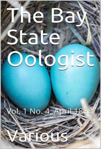 The Bay State Oologist, Vol. 1 No. 4, April 1888 / A Monthly Magazine Devoted to the Study of Birds, their Nests and Eggs PDF