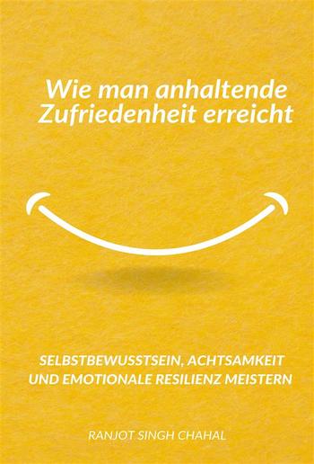 Wie man anhaltende Zufriedenheit erreicht: Selbstbewusstsein, Achtsamkeit und emotionale Resilienz meistern PDF