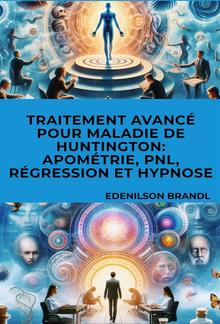 Traitement Avancé pour Maladie de Huntington: Apométrie, PNL, Régression et Hypnose PDF