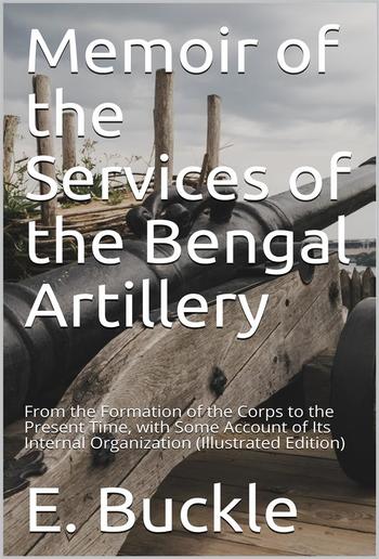 Memoir of the Services of the Bengal Artillery / From the Formation of the Corps to the Present Time, with Some Account of Its Internal Organization PDF