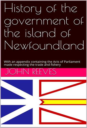 History of the government of the island of Newfoundland / With an appendix containing the Acts of Parliament made / respecting the trade and fishery PDF