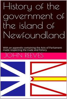 History of the government of the island of Newfoundland / With an appendix containing the Acts of Parliament made / respecting the trade and fishery PDF