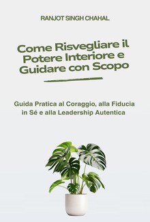 Come Risvegliare il Potere Interiore e Guidare con Scopo: Guida Pratica al Coraggio, alla Fiducia in Sé e alla Leadership Autentica PDF