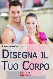 Disegna il Tuo Corpo. Dal Body Building al Fitness, Esercizi Fisici, Alimentazione e Sport per Modellare il Corpo come Hai Sempre Desiderato PDF