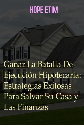 Ganar La Batalla De Ejecución Hipotecaria: Estrategias Exitosas Para Salvar Su Casa y Las Finanzas PDF