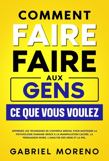 Comment faire faire aux gens ce que vous voulez: Apprenez les techniques de contrôle mental pour maîtriser la psychologie humaine grâce à la manipulation cachée, la persuasion noire, l’analyse des gens et la PNL. PDF