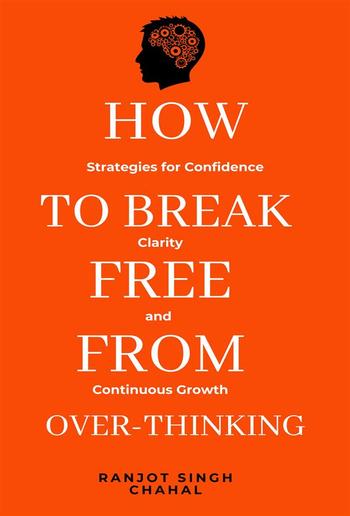 How to Break Free from Over-Thinking: Strategies for Confidence, Clarity, and Continuous Growth PDF