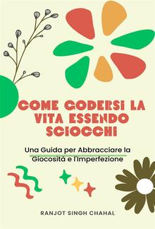 Come Godersi la Vita Essendo Sciocchi: Una Guida per Abbracciare la Giocosità e l'Imperfezione PDF