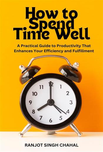 How to Spend Time Well: A Practical Guide to Productivity That Enhances Your Efficiency and Fulfillment PDF