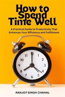 How to Spend Time Well: A Practical Guide to Productivity That Enhances Your Efficiency and Fulfillment PDF