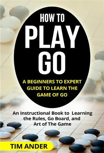How to Play Go: A Beginners to Expert Guide to Learn The Game of Go PDF