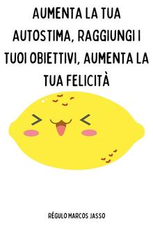 Aumenta la tua autostima, raggiungi i tuoi obiettivi, aumenta la tua felicità PDF