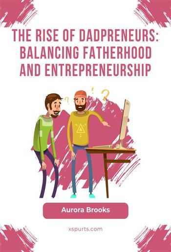 The Rise of Dadpreneurs: Balancing Fatherhood and Entrepreneurship PDF